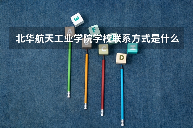 北华航天工业学院学校联系方式是什么