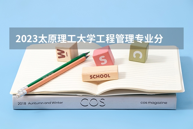 2023太原理工大学工程管理专业分数线是多少(2024分数线预测)