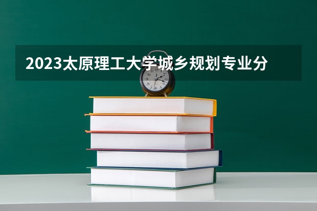 2023太原理工大学城乡规划专业分数线是多少(2024分数线预测)