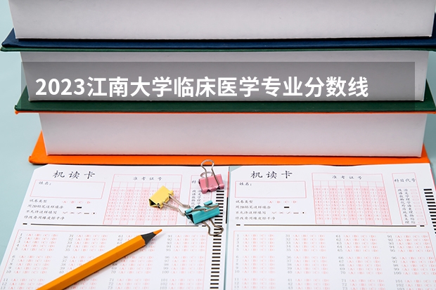 2023江南大学临床医学专业分数线是多少(2024分数线预测)