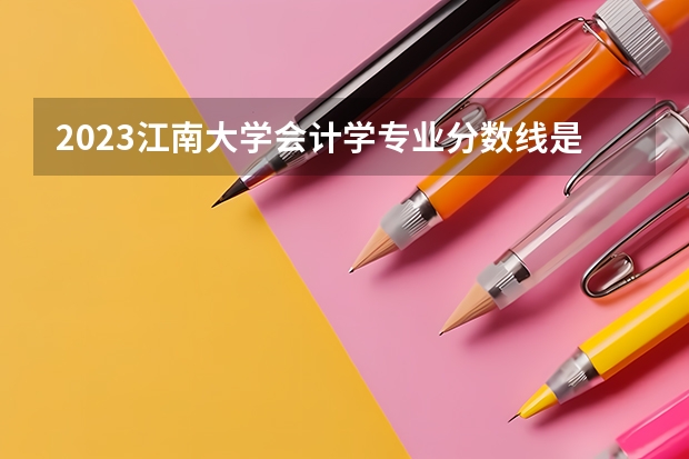 2023江南大学会计学专业分数线是多少(2024分数线预测)