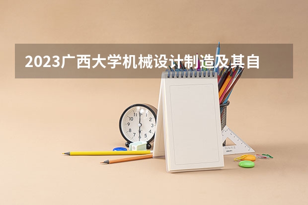 2023广西大学机械设计制造及其自动化专业分数线是多少(2024分数线预测)