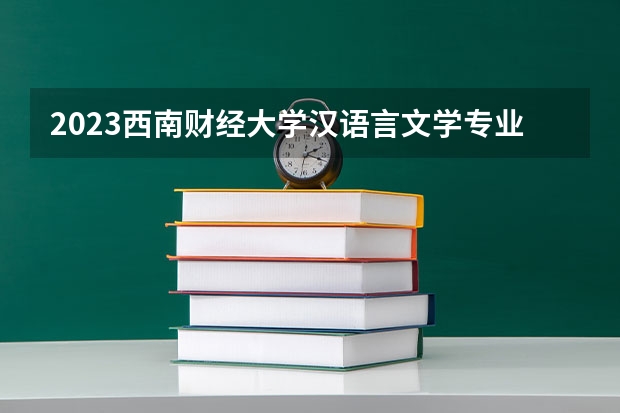 2023西南财经大学汉语言文学专业分数线是多少(2024分数线预测)