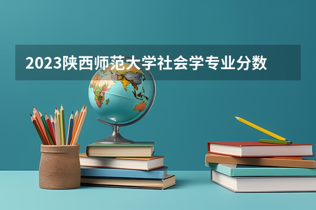 2023陕西师范大学社会学专业分数线是多少(2024分数线预测)