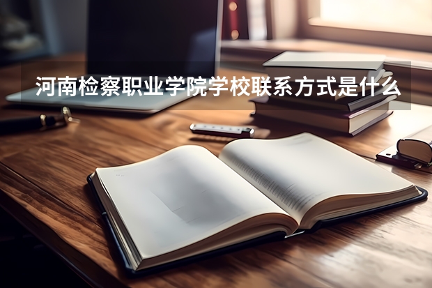 河南检察职业学院学校联系方式是什么
