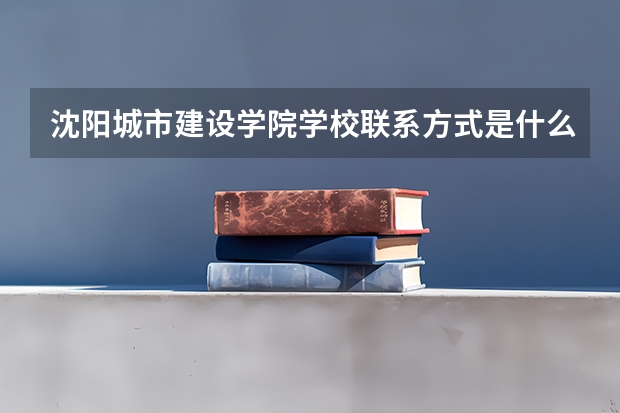 沈阳城市建设学院学校联系方式是什么