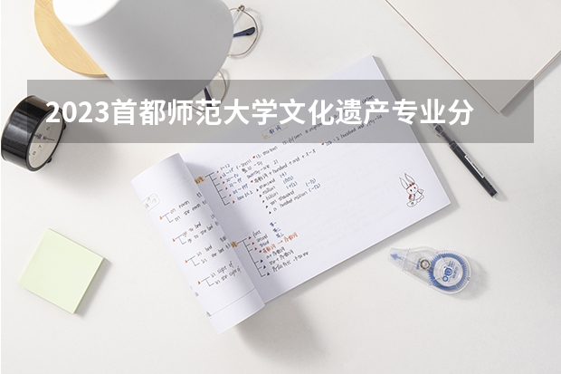 2023首都师范大学文化遗产专业分数线是多少(2024分数线预测)