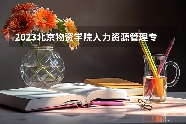 2023北京物资学院人力资源管理专业分数线是多少(2024分数线预测)