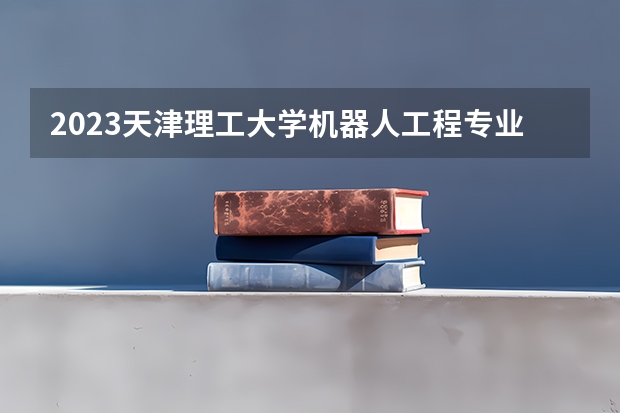 2023天津理工大学机器人工程专业分数线是多少(2024分数线预测)