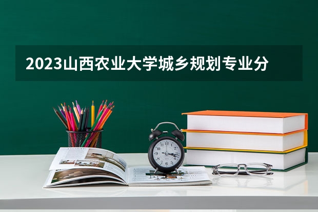 2023山西农业大学城乡规划专业分数线是多少(2024分数线预测)