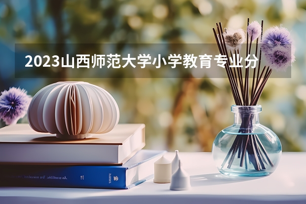 2023山西师范大学小学教育专业分数线是多少(2024分数线预测)