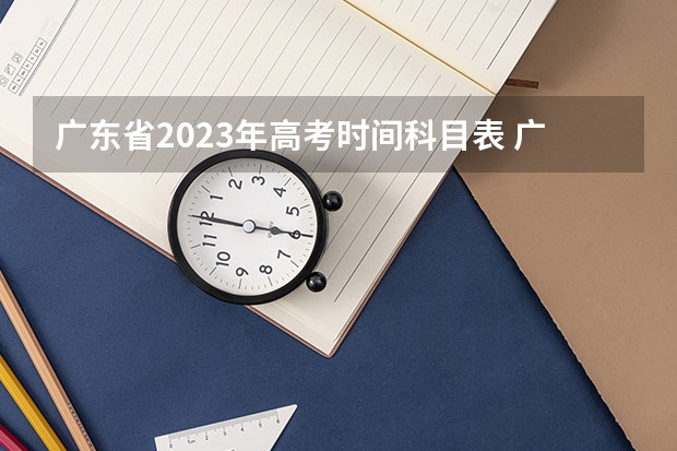 广东省2023年高考时间科目表 广东体考时间2023