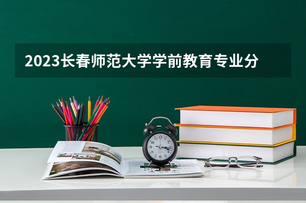 2023长春师范大学学前教育专业分数线是多少(2024分数线预测)