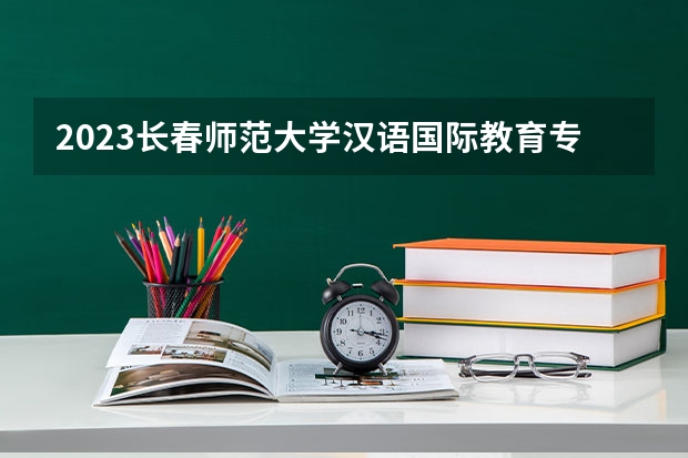 2023长春师范大学汉语国际教育专业分数线是多少(2024分数线预测)