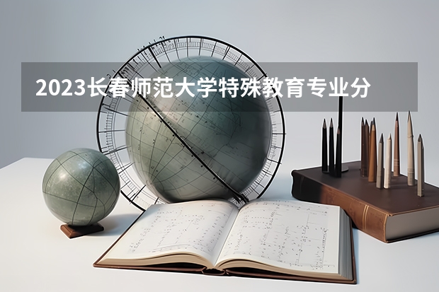 2023长春师范大学特殊教育专业分数线是多少(2024分数线预测)