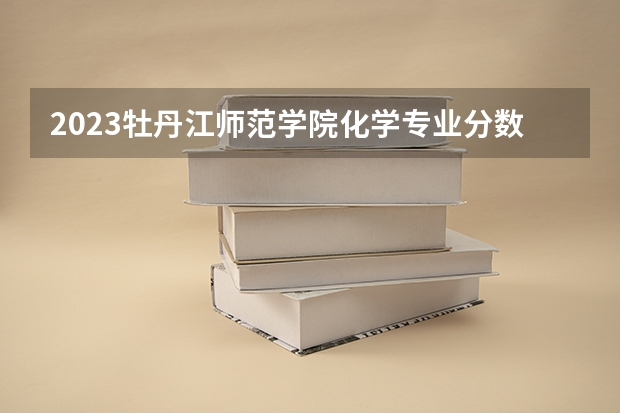 2023牡丹江师范学院化学专业分数线是多少(2024分数线预测)