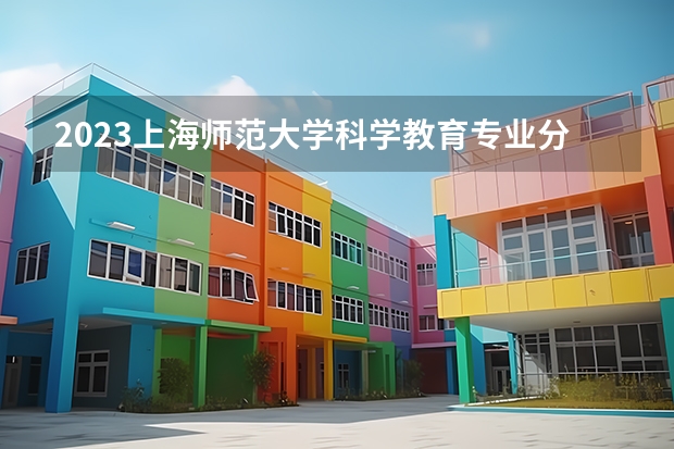 2023上海师范大学科学教育专业分数线是多少(2024分数线预测)