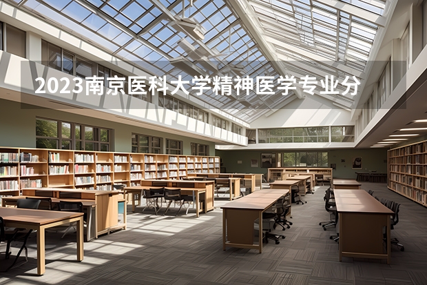 2023南京医科大学精神医学专业分数线是多少(2024分数线预测)