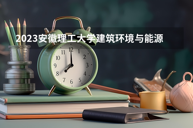 2023安徽理工大学建筑环境与能源应用工程专业分数线是多少(2024分数线预测)