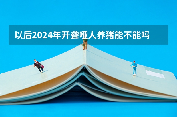 以后2024年开聋哑人养猪能不能吗?