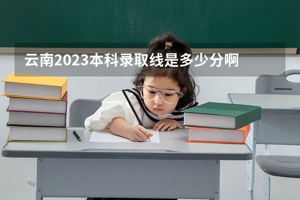 云南2023本科录取线是多少分啊