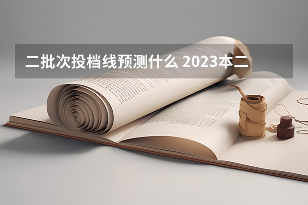 二批次投档线预测什么 2023本二批投档分数线