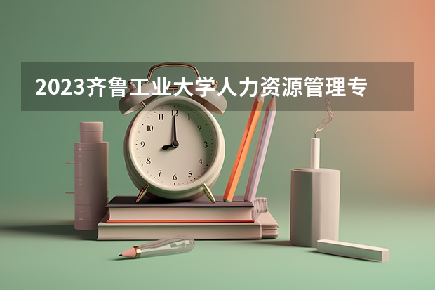 2023齐鲁工业大学人力资源管理专业分数线是多少(2024分数线预测)