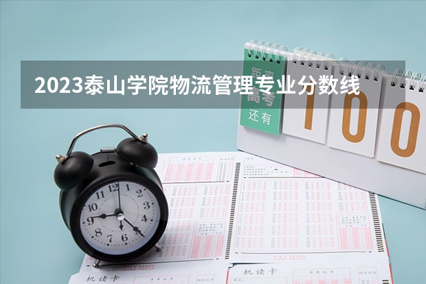2023泰山学院物流管理专业分数线是多少(2024分数线预测)