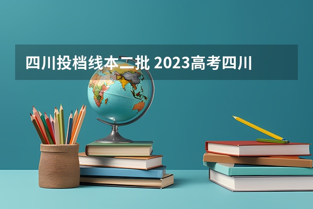 四川投档线本二批 2023高考四川二本院校分数线