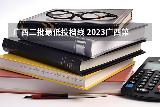 广西二批最低投档线 2023广西第二批本科投档线