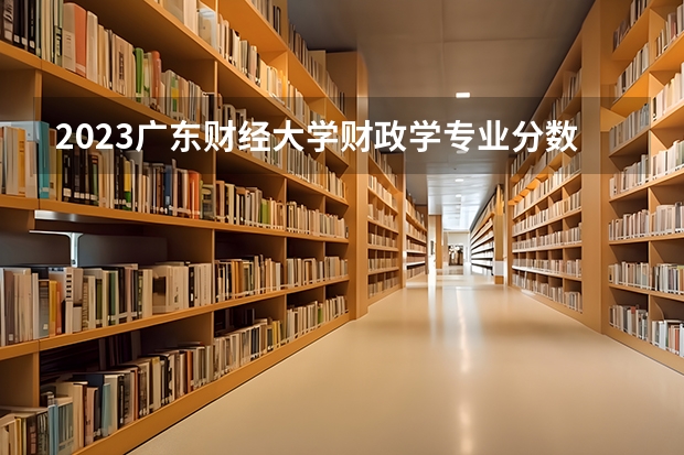 2023广东财经大学财政学专业分数线是多少(2024分数线预测)