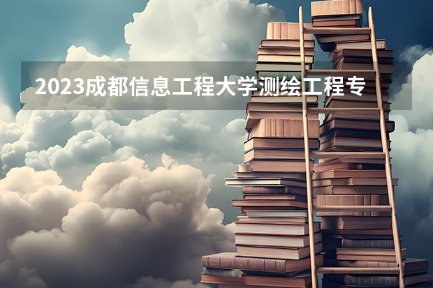 2023成都信息工程大学测绘工程专业分数线是多少(2024分数线预测)