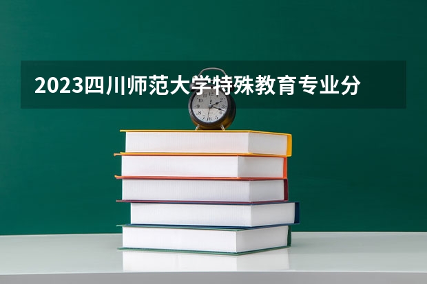 2023四川师范大学特殊教育专业分数线是多少(2024分数线预测)