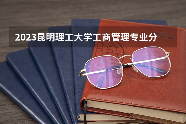 2023昆明理工大学工商管理专业分数线是多少(2024分数线预测)