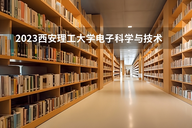 2023西安理工大学电子科学与技术专业分数线是多少(2024分数线预测)