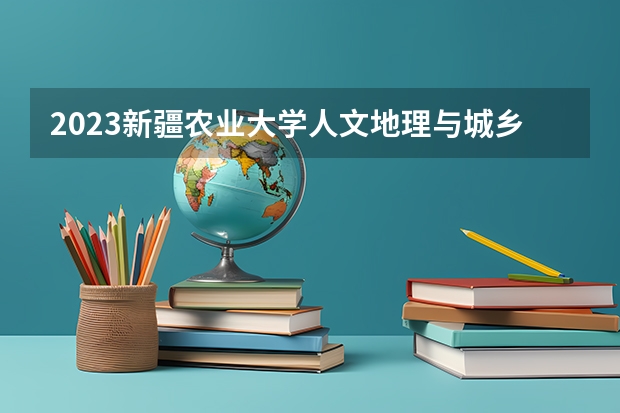 2023新疆农业大学人文地理与城乡规划专业分数线是多少(2024分数线预测)