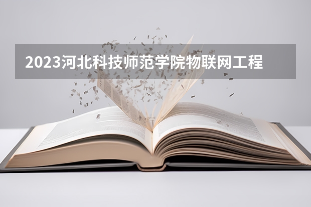 2023河北科技师范学院物联网工程专业分数线是多少(2024分数线预测)