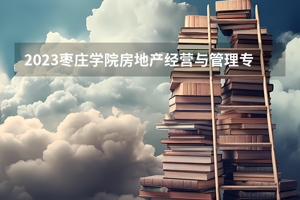 2023枣庄学院房地产经营与管理专业分数线是多少(2024分数线预测)