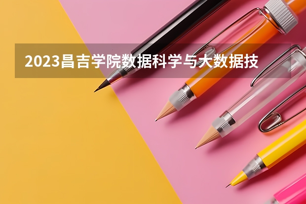2023昌吉学院数据科学与大数据技术专业分数线是多少(2024分数线预测)