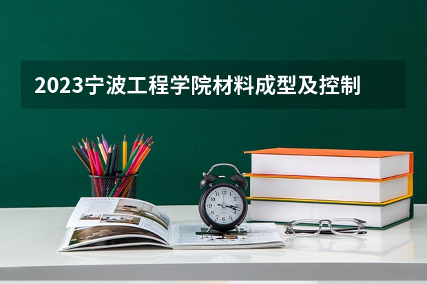 2023宁波工程学院材料成型及控制工程专业分数线是多少(2024分数线预测)