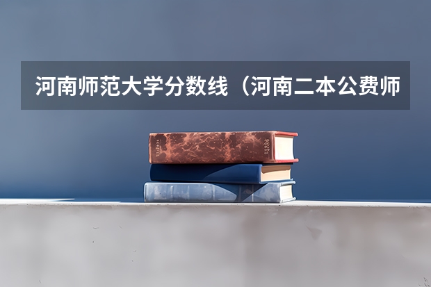 河南师范大学分数线（河南二本公费师范有哪几所院校？）