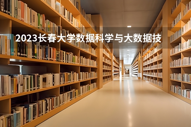 2023长春大学数据科学与大数据技术专业分数线是多少(2024分数线预测)