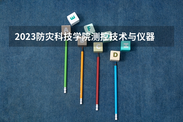 2023防灾科技学院测控技术与仪器专业分数线是多少(2024分数线预测)