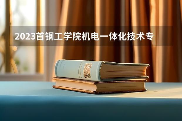 2023首钢工学院机电一体化技术专业分数线是多少(2024分数线预测)