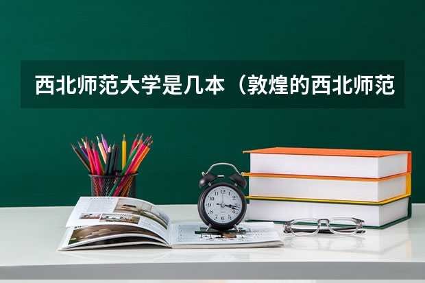 西北师范大学是几本（敦煌的西北师范大学是几本学院？）