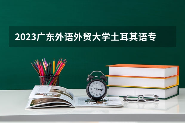 2023广东外语外贸大学土耳其语专业分数线是多少(2024分数线预测)