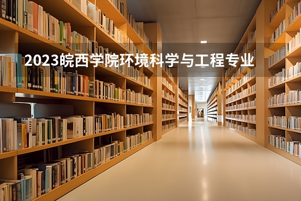 2023皖西学院环境科学与工程专业分数线是多少(2024分数线预测)