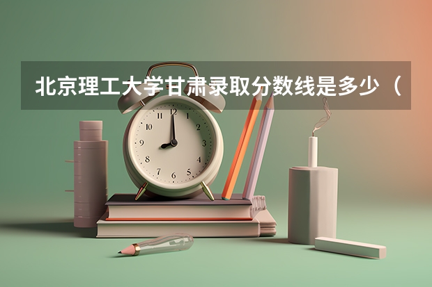 北京理工大学甘肃录取分数线是多少（近三年招生人数汇总）