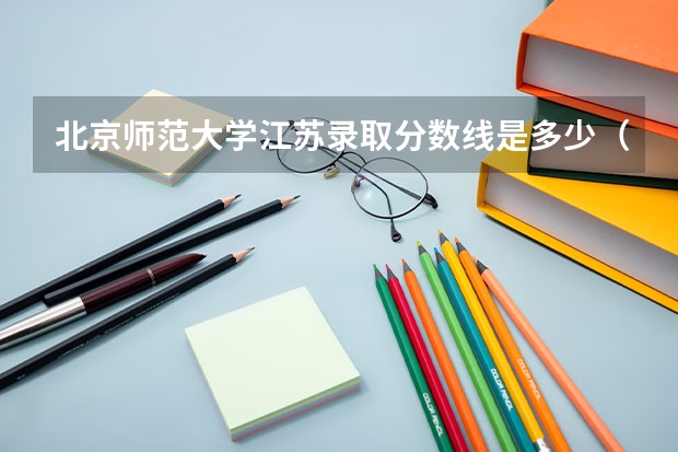 北京师范大学江苏录取分数线是多少（近三年招生人数汇总）