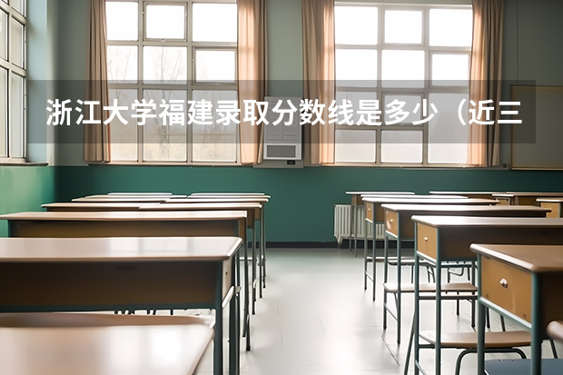 浙江大学福建录取分数线是多少（近三年招生人数汇总）